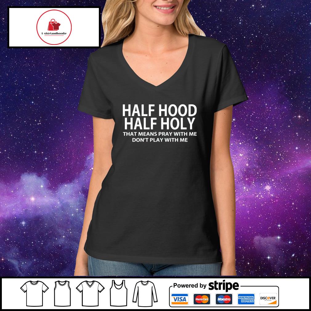 Half Hood Half Holy That Means Pray With Me Don T Play With Me Shirt Hoodie Sweater Long Sleeve And Tank Top