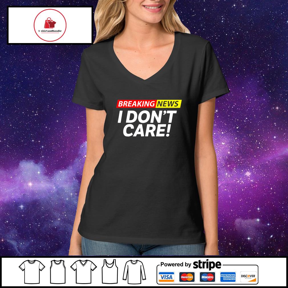 I don't care breaking news shirt, hoodie, sweater, long ...
