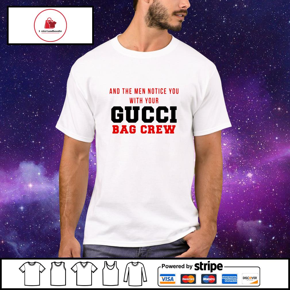 And the men you with Gucci bag crew shirt, hoodie, sweater, long sleeve and tank top
