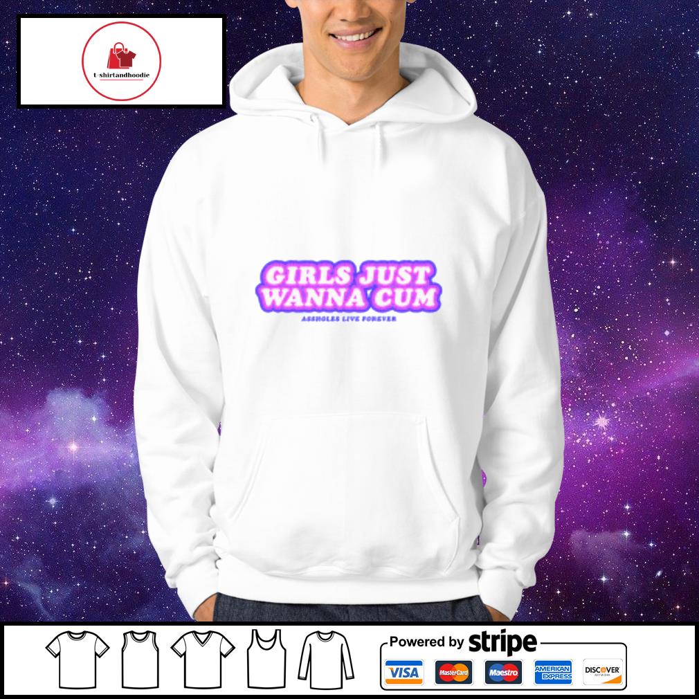 Girls just wanna cum assholes live forever shirt, hoodie, sweater, long  sleeve and tank top