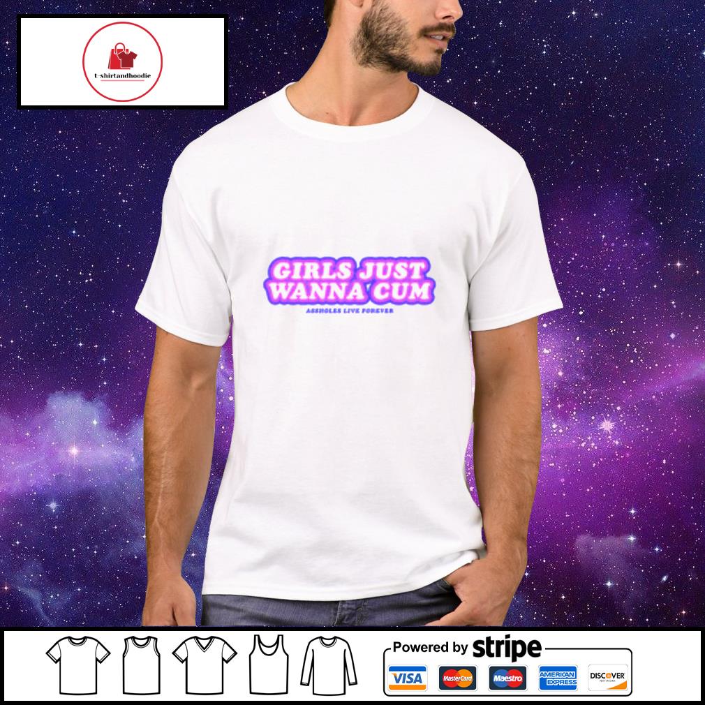 Girls just wanna cum assholes live forever shirt, hoodie, sweater, long  sleeve and tank top