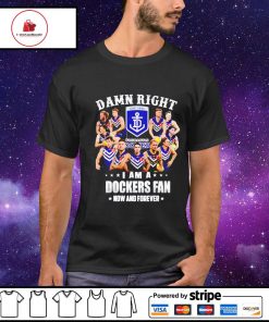 Damn right i am a Fremantle Dockers fan now and forever shirt