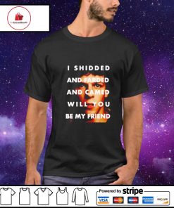 I shidded and farded and camed will you be my friend shirt