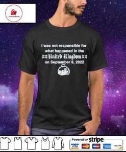 I was not responsible for what happened in the United Kingdom on september 8 2022 shirt