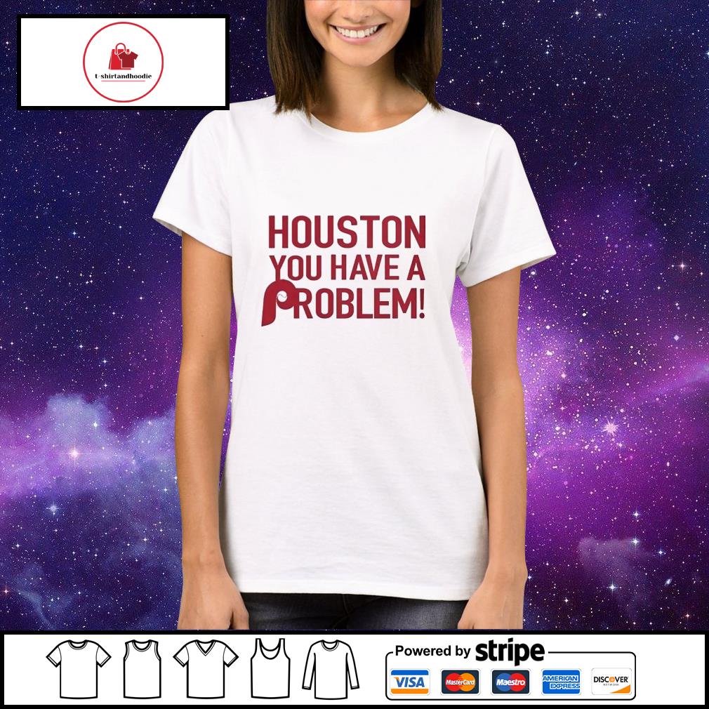 Houston you have a problem T-shirt, hoodie, sweater, long sleeve