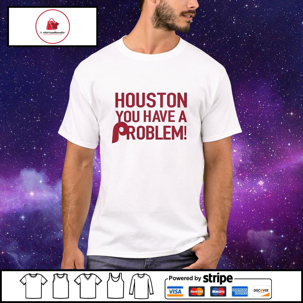 Houston you have a problem T-shirt, hoodie, sweater, long sleeve