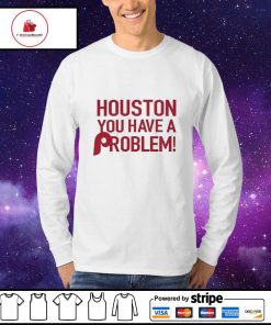 Houston You Have A Problem Shirt, hoodie, sweater, long sleeve and
