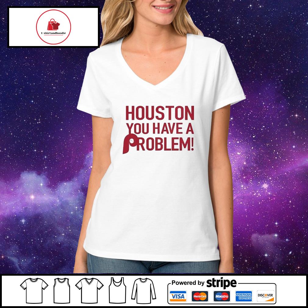 Houston you have a problem T-shirt, hoodie, sweater, long sleeve