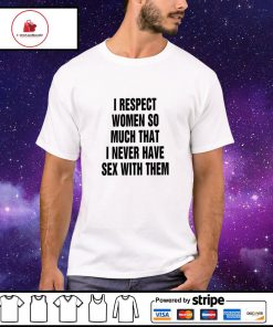 I respect women so much that i never have sex with them shirt