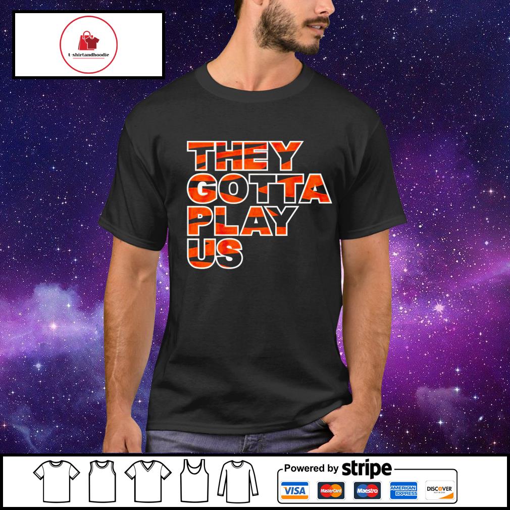 Cincinnati Bengals they gotta play us shirt, hoodie, sweater, long sleeve  and tank top