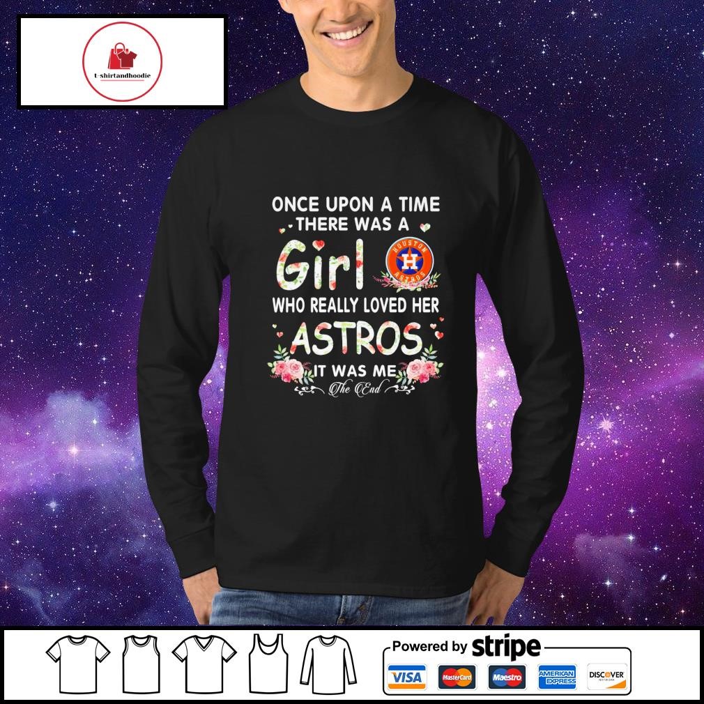 Once upon a time there was a girl who really loves here houston astros it  was me shirt, hoodie, sweater, long sleeve and tank top