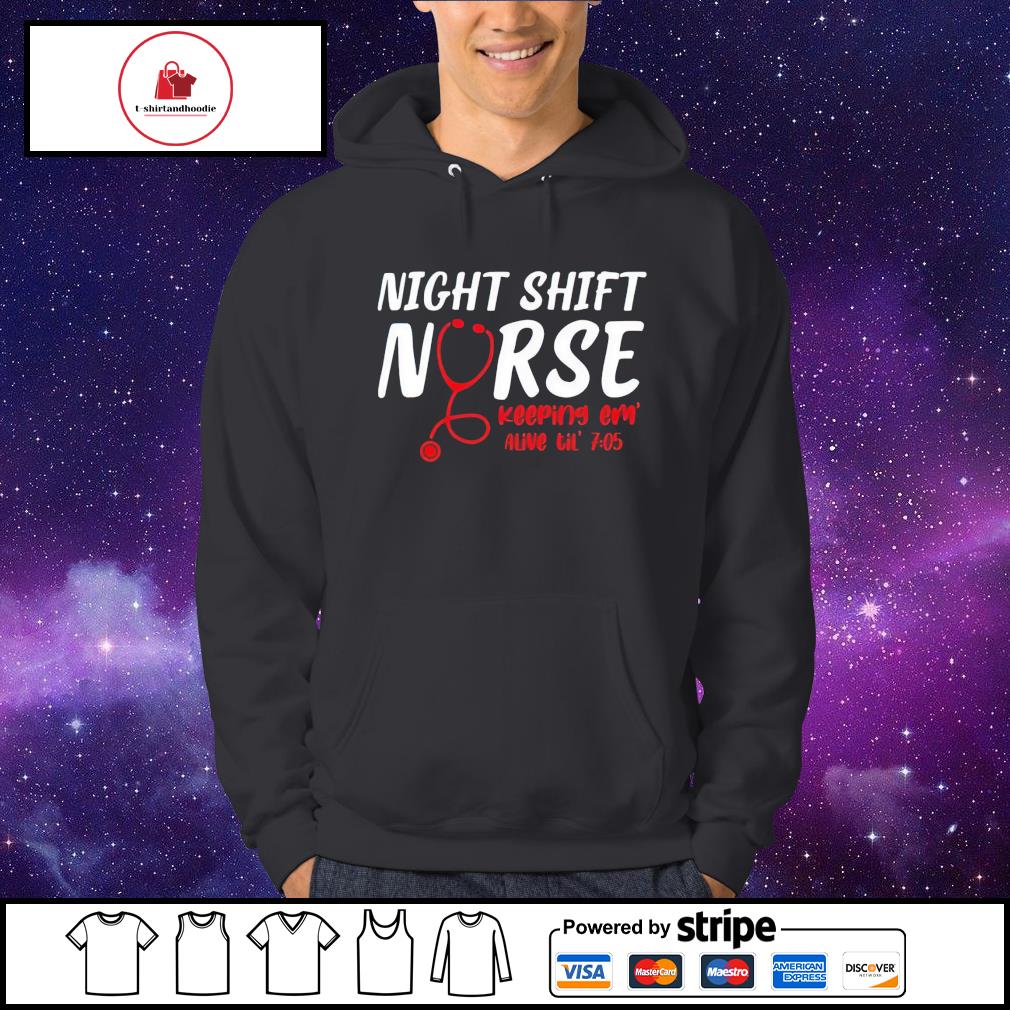 Official night shift nurse keeping em alive til' 7 05 shirt, hoodie,  sweater, long sleeve and tank top