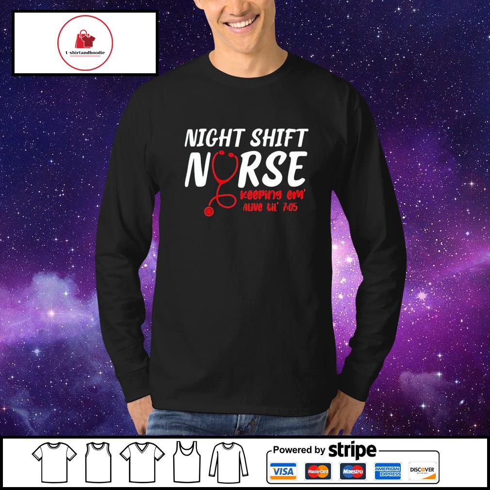 Official night shift nurse keeping em alive til' 7 05 shirt, hoodie,  sweater, long sleeve and tank top