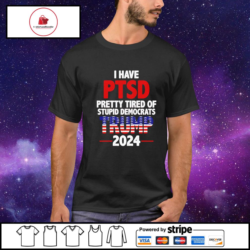 Official i Have PTSD Pretty Tired of Stupid Democrats Trump 2024 Shirt,  hoodie, sweater, long sleeve and tank top