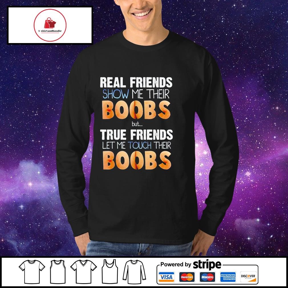 Top real friends show me their boobs but true friends let me touch their  boobs shirt, hoodie, sweater, long sleeve and tank top